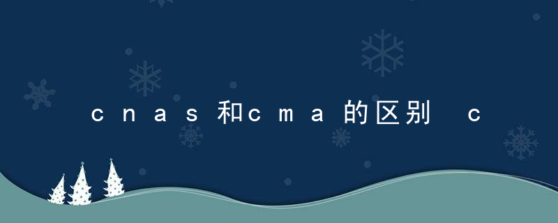 cnas和cma的区别 cnas和cma的区别是什么